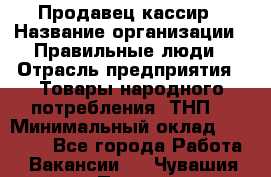 Продавец-кассир › Название организации ­ Правильные люди › Отрасль предприятия ­ Товары народного потребления (ТНП) › Минимальный оклад ­ 30 000 - Все города Работа » Вакансии   . Чувашия респ.,Порецкое. с.